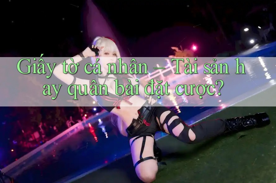 Giấy tờ cá nhân – Tài sản hay quân bài đặt cược? Giấy tờ cá nhân – Tài sản hay quân bài đặt cược?