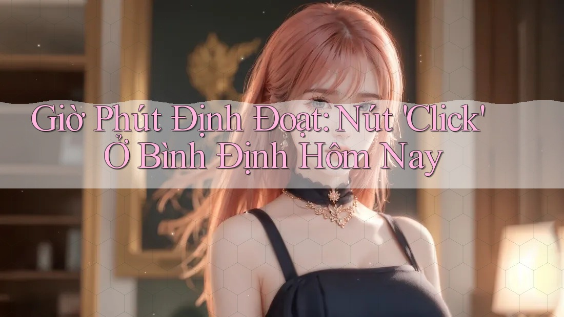 Giờ Phút Định Đoạt: Nút 'Click' Ở Bình Định Hôm Nay