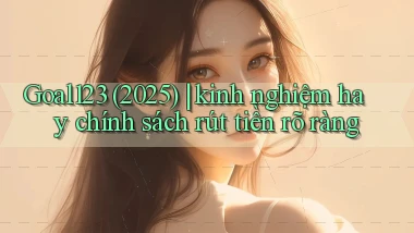 Goal123 (2025) kinh nghiệm hay chính sách rút tiền rõ ràng