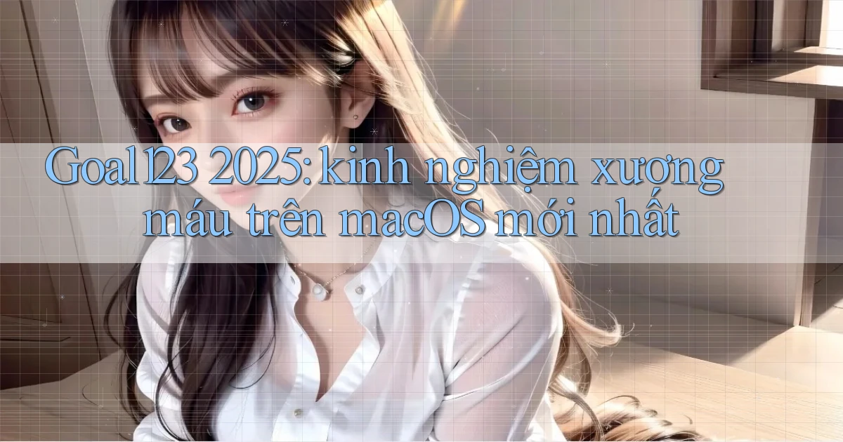 Goal123 2025 kinh nghiệm xương máu trên macOS mới nhất