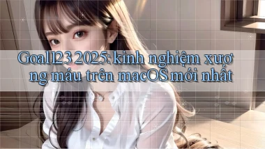 Goal123 2025 kinh nghiệm xương máu trên macOS mới nhất