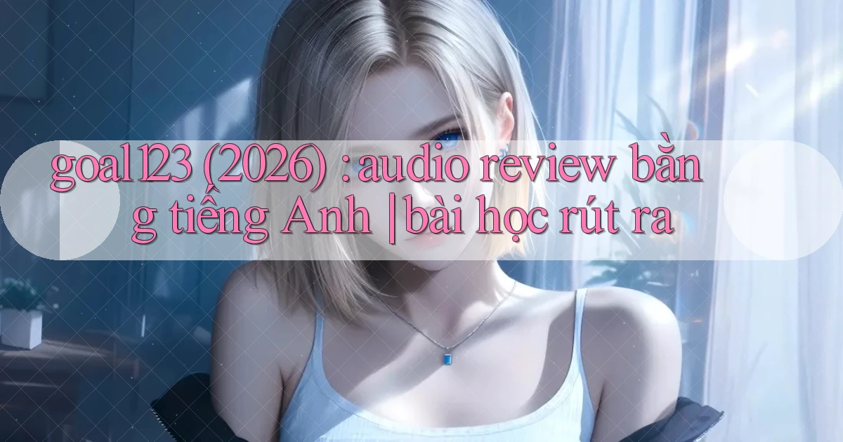 goal123 (2026) audio review bằng tiếng Anh bài học rút ra