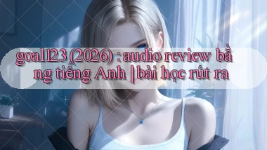 goal123 (2026) audio review bằng tiếng Anh bài học rút ra