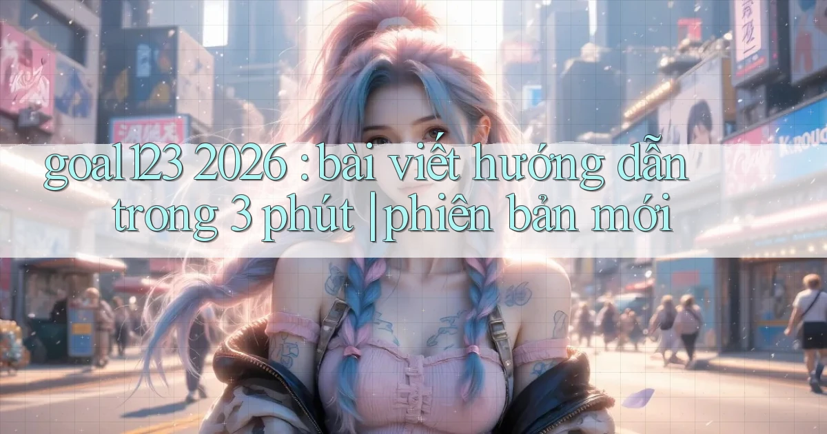 goal123 2026 bài viết hướng dẫn trong 3 phút phiên bản mới