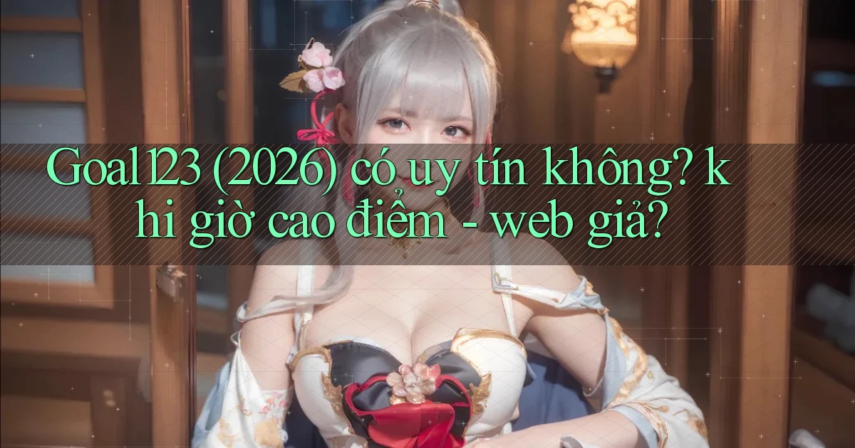 Goal123 (2026) có uy tín không khi giờ cao điểm   web giả