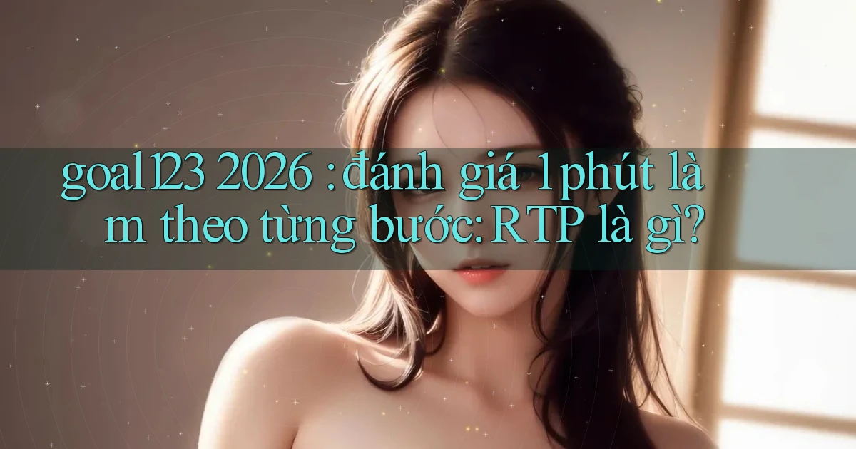 goal123 2026 đánh giá 1 phút làm theo từng bước RTP là gì