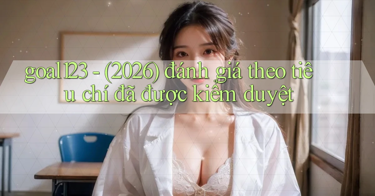 goal123   (2026) đánh giá theo tiêu chí đã được kiểm duyệt