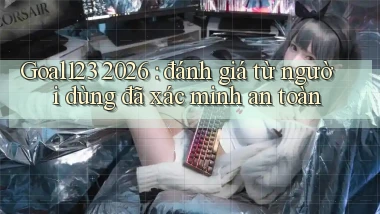 Goal123 2026 đánh giá từ người dùng đã xác minh an toàn