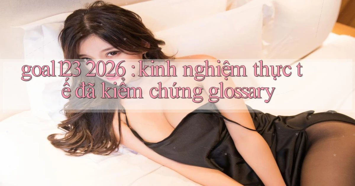 goal123 2026 kinh nghiệm thực tế đã kiểm chứng glossary