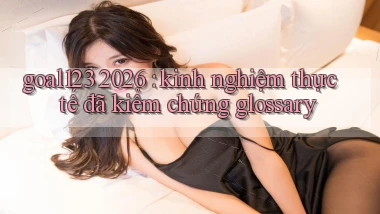 goal123 2026 kinh nghiệm thực tế đã kiểm chứng glossary