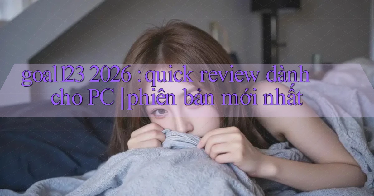goal123 2026 quick review dành cho PC phiên bản mới nhất