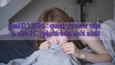 goal123 2026 quick review dành cho PC phiên bản mới nhất