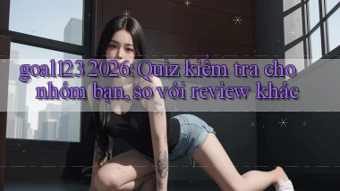 goal123 2026 quiz kiểm tra cho nhóm bạn, so với review khác