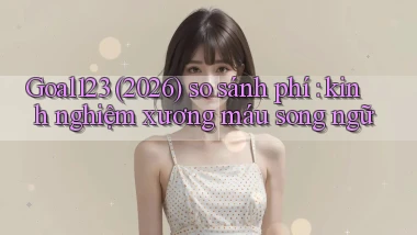Goal123 (2026) so sánh phí kinh nghiệm xương máu song ngữ