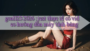 goal123 2026 test thực tế có video hướng dẫn máy tính bảng