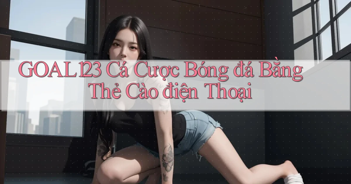 goal123 cá cược bóng đá bằng thẻ cào điện thoại