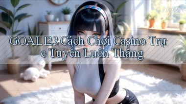 goal123 cách chơi casino trực tuyến luôn thắng