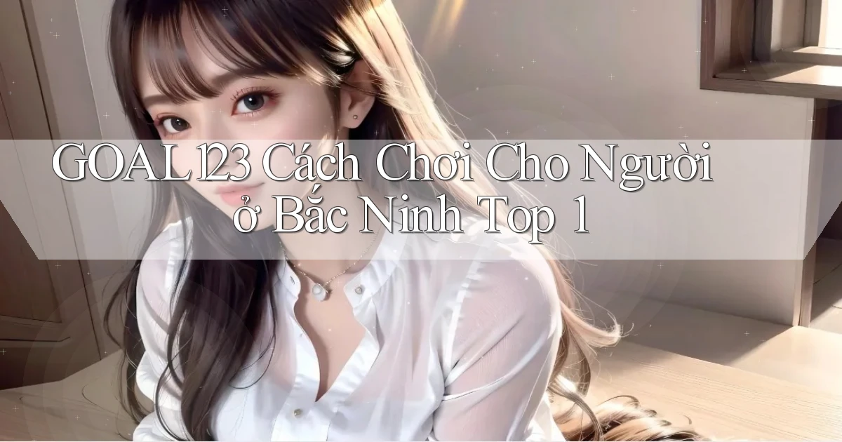 goal123 cách chơi cho người ở Bắc Ninh top 1