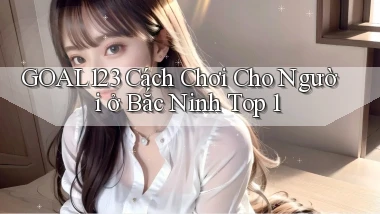 goal123 cách chơi cho người ở Bắc Ninh top 1