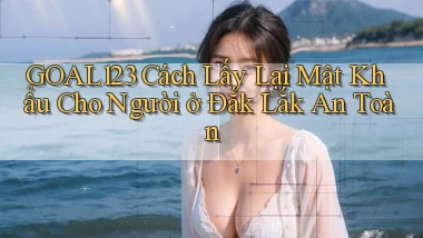 goal123 cách lấy lại mật khẩu cho người ở Đắk Lắk an toàn