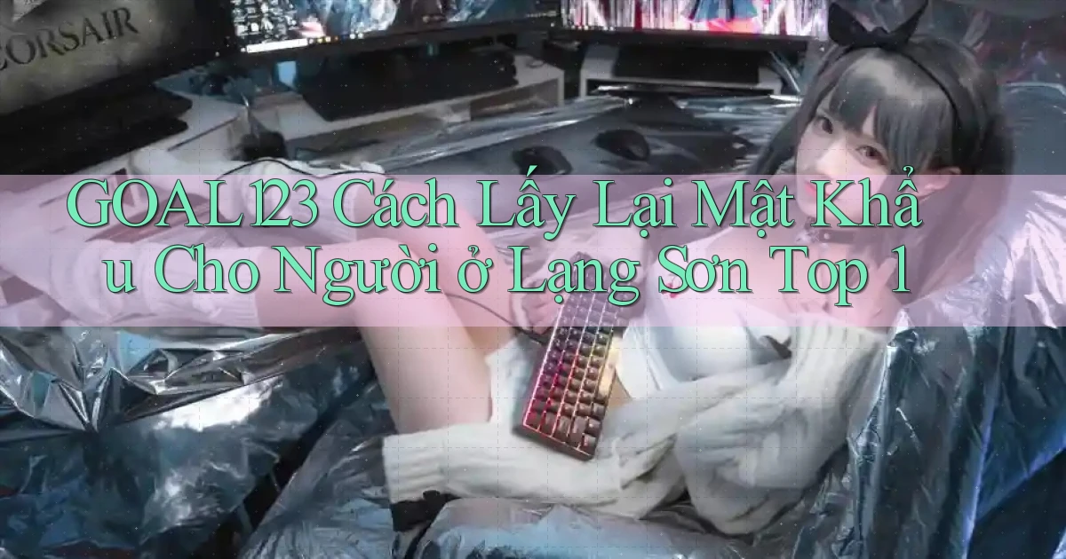 goal123 cách lấy lại mật khẩu cho người ở Lạng Sơn top 1