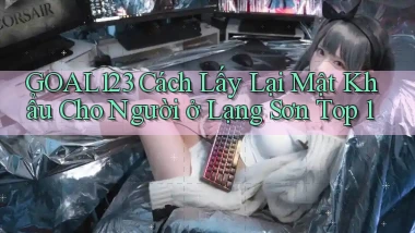 goal123 cách lấy lại mật khẩu cho người ở Lạng Sơn top 1