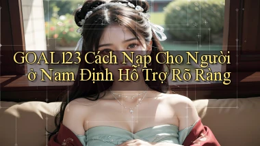 goal123 cách nạp cho người ở Nam Định hỗ trợ rõ ràng