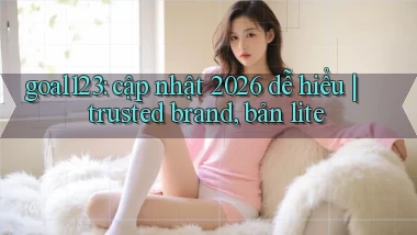 goal123 cập nhật 2026 dễ hiểu trusted brand, bản lite