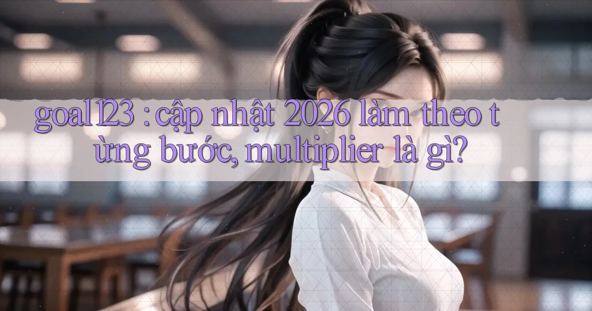 goal123 cập nhật 2026 làm theo từng bước, multiplier là gì
