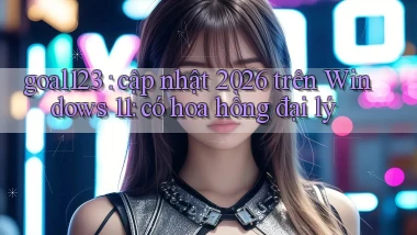 goal123 cập nhật 2026 trên Windows 11 có hoa hồng đại lý