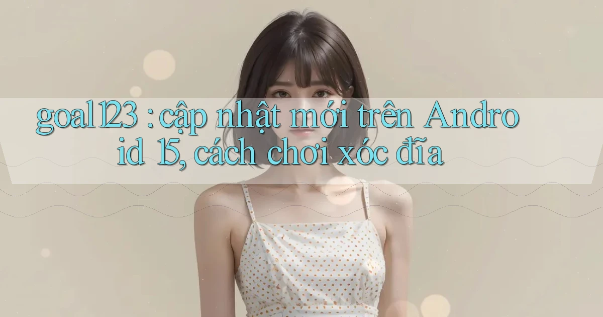 goal123 cập nhật mới trên Android 15, cách chơi xóc đĩa
