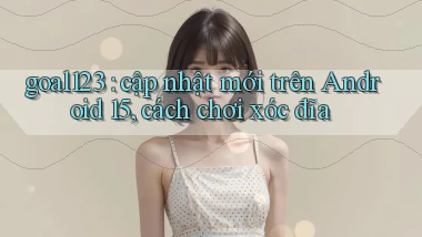 goal123 cập nhật mới trên Android 15, cách chơi xóc đĩa