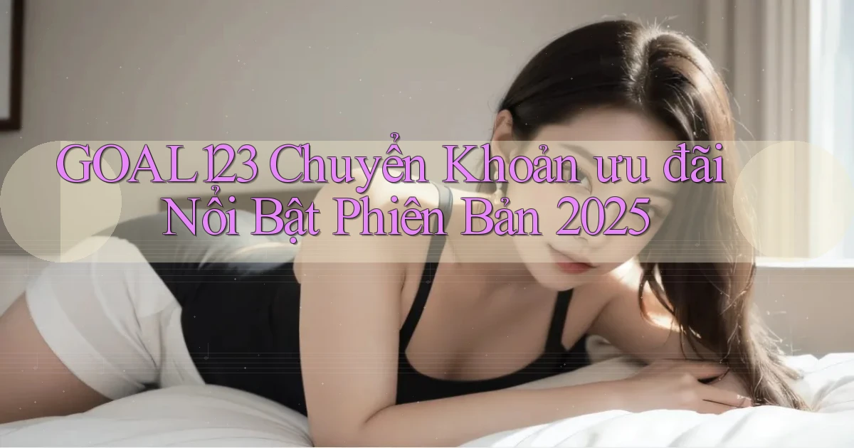 goal123 chuyển khoản ưu đãi nổi bật phiên bản 2025