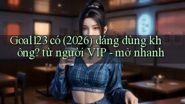 Goal123 có (2026) đáng dùng không từ người VIP   mở nhanh