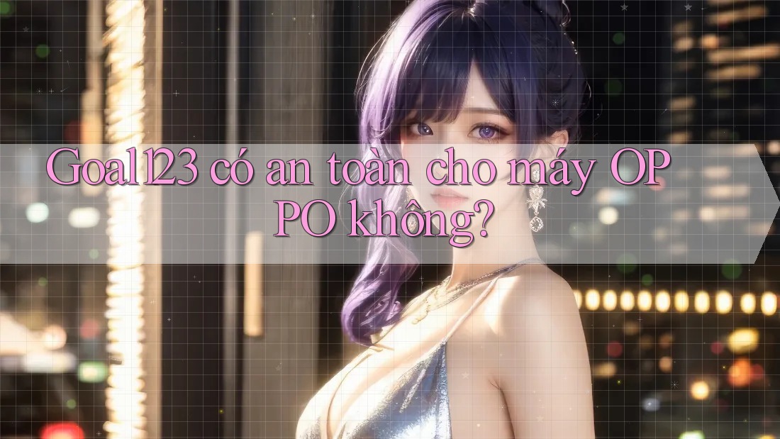 Goal123 có an toàn cho máy OPPO không?