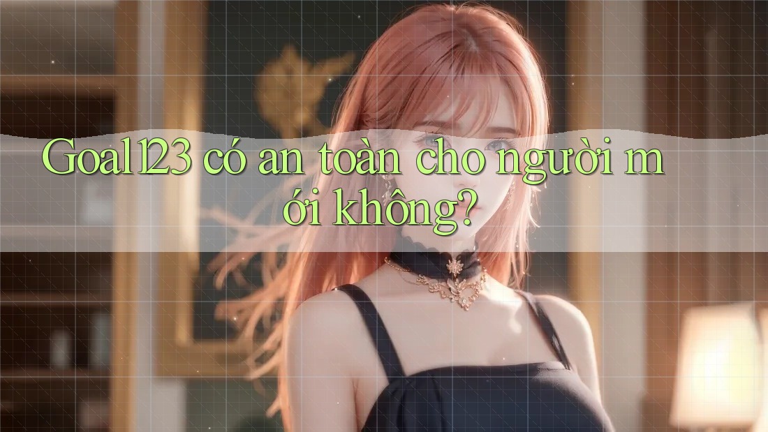Goal123 có an toàn cho người mới không?