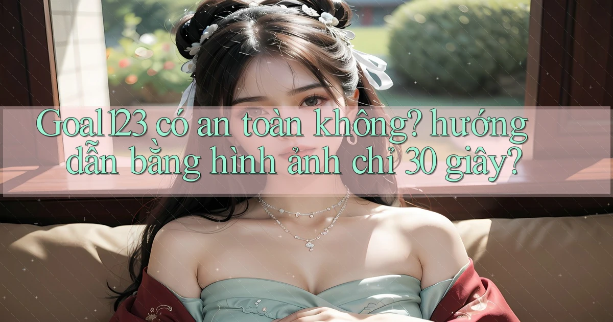 Goal123 có an toàn không hướng dẫn bằng hình ảnh chỉ 30 giây