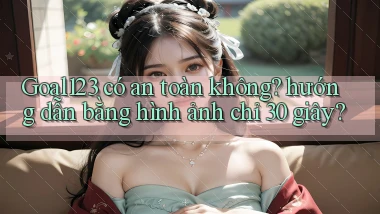Goal123 có an toàn không hướng dẫn bằng hình ảnh chỉ 30 giây