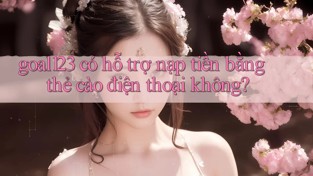 goal123 có hỗ trợ nạp tiền bằng thẻ cào điện thoại không?
