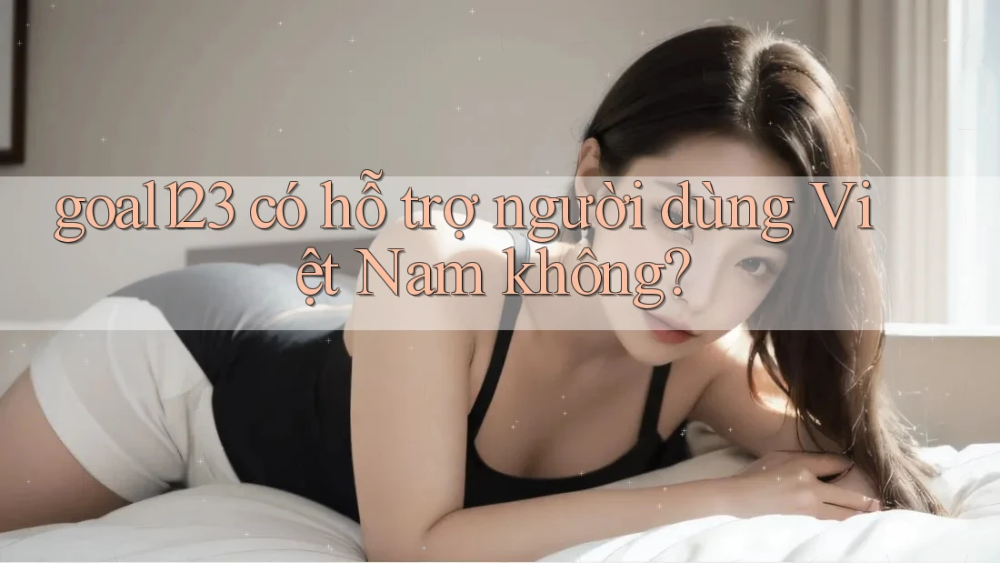 goal123 có hỗ trợ người dùng Việt Nam không?
