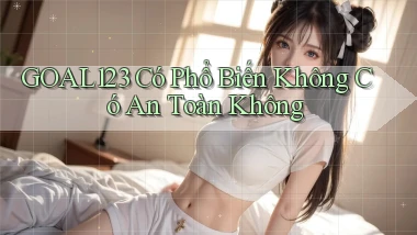 goal123 có phổ biến không có an toàn không