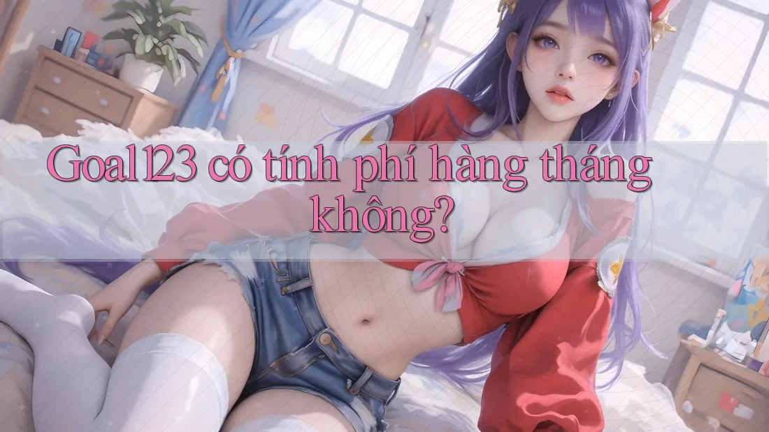 Goal123 có tính phí hàng tháng không?