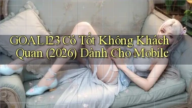 Goal123 có tốt không khách quan (2026) dành cho mobile