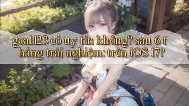 goal123 có uy tín không sau 6 tháng trải nghiệm trên iOS 17