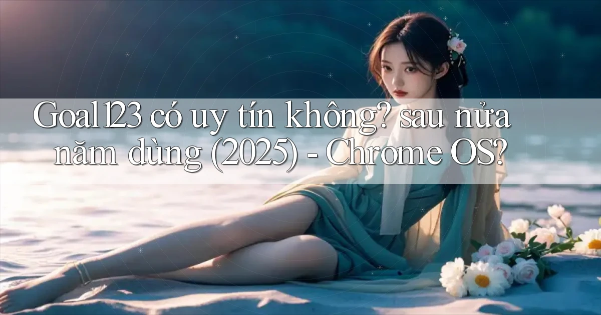 Goal123 có uy tín không sau nửa năm dùng (2025)   Chrome OS