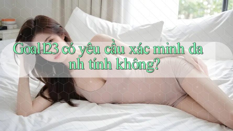 goal123 có yêu cầu xác minh danh tính không? goal123 có yêu cầu xác minh danh tính không?