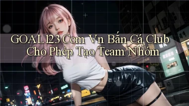 goal123 com vn bắn cá club cho phép tạo team nhóm