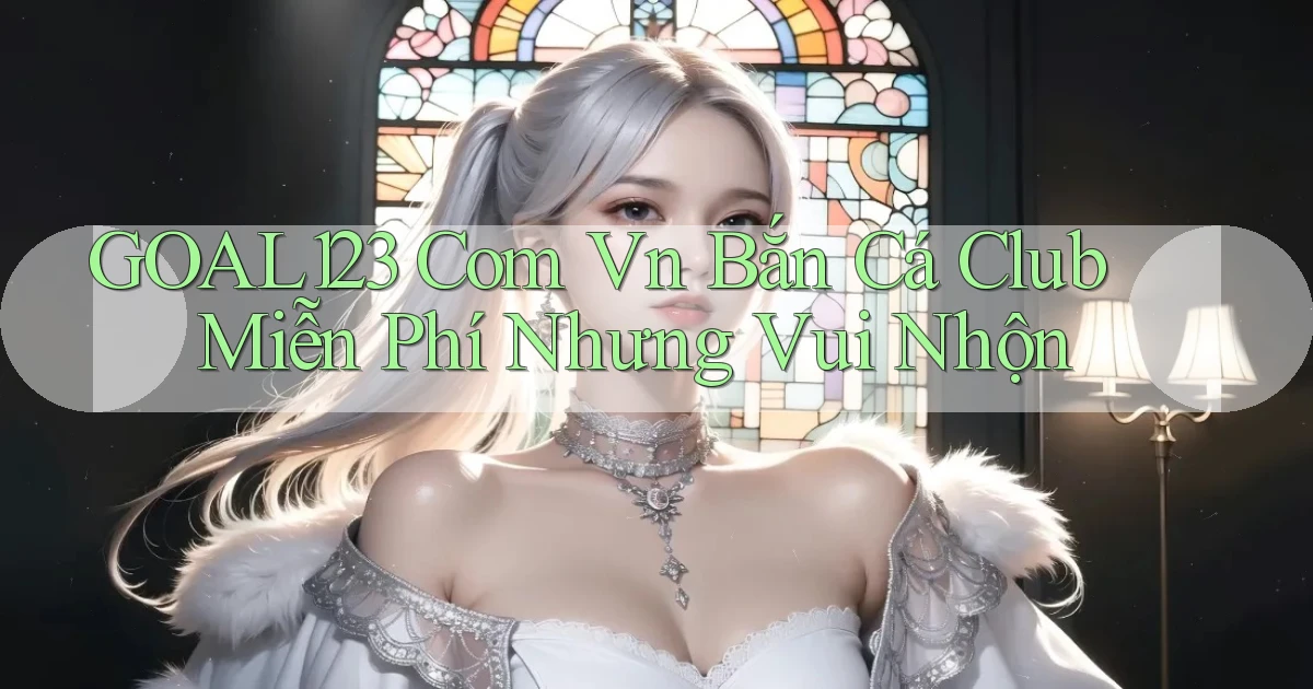 goal123 com vn bắn cá club miễn phí nhưng vui nhộn
