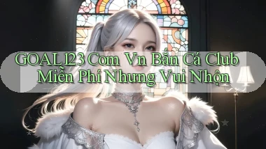 goal123 com vn bắn cá club miễn phí nhưng vui nhộn