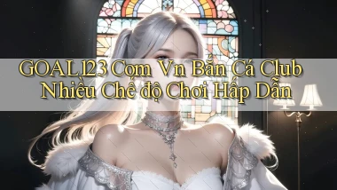 goal123 com vn bắn cá club nhiều chế độ chơi hấp dẫn